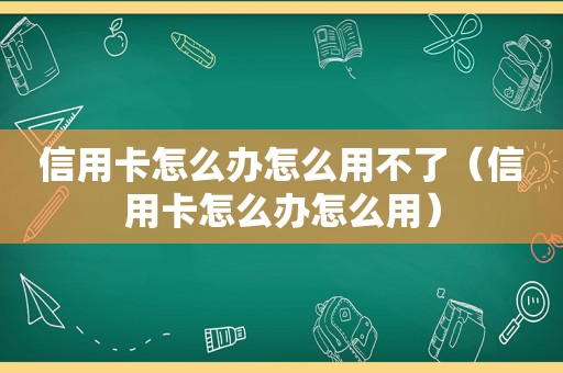 信用卡怎么办怎么用不了（信用卡怎么办怎么用）