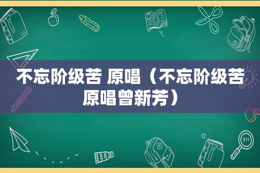 不忘阶级苦 原唱（不忘阶级苦原唱曾新芳）