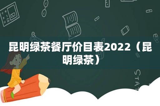 昆明绿茶餐厅价目表2022（昆明绿茶）