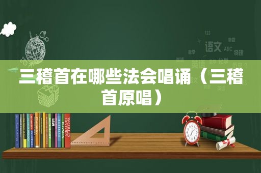 三稽首在哪些法会唱诵（三稽首原唱）