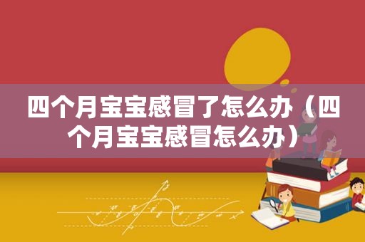 四个月宝宝感冒了怎么办（四个月宝宝感冒怎么办）