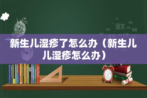 新生儿湿疹了怎么办（新生儿儿湿疹怎么办）