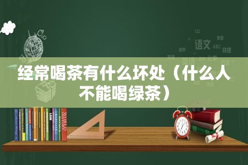 经常喝茶有什么坏处（什么人不能喝绿茶）