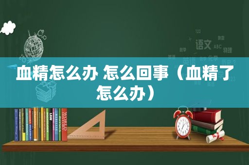 血精怎么办 怎么回事（血精了怎么办）