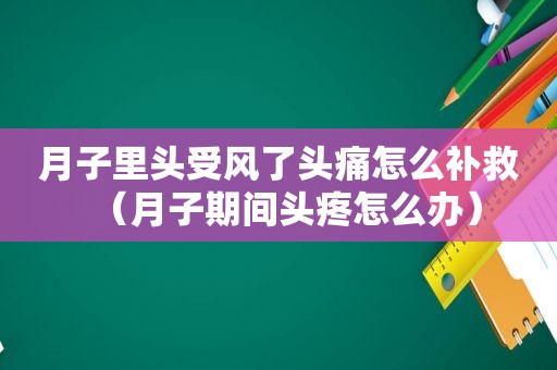 月子里头受风了头痛怎么补救（月子期间头疼怎么办）