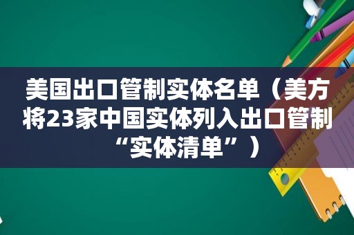 美国出口管制实体名单（美方将23家中国实体列入出口管制“实体清单”）