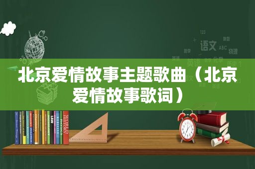 北京爱情故事主题歌曲（北京爱情故事歌词）