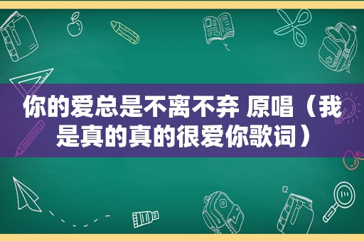 你的爱总是不离不弃 原唱（我是真的真的很爱你歌词）