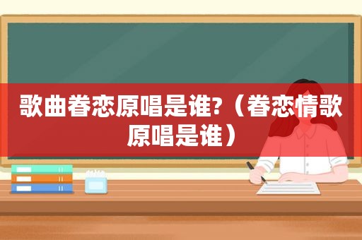 歌曲眷恋原唱是谁?（眷恋情歌原唱是谁）