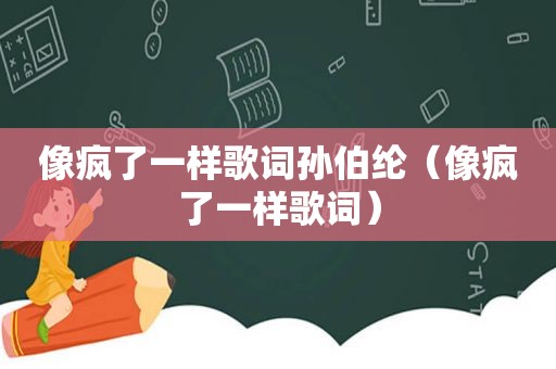 像疯了一样歌词孙伯纶（像疯了一样歌词）