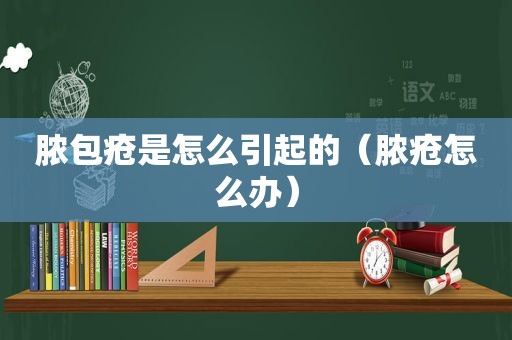 脓包疮是怎么引起的（脓疮怎么办）