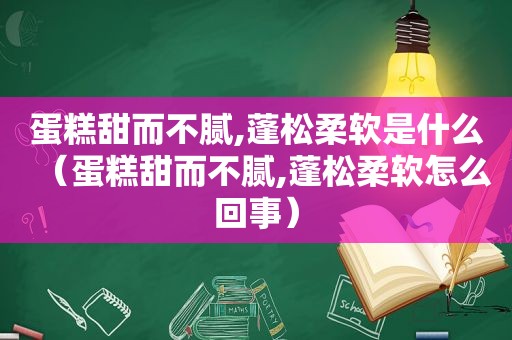 蛋糕甜而不腻,蓬松柔软是什么（蛋糕甜而不腻,蓬松柔软怎么回事）