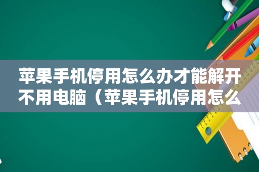 苹果手机停用怎么办才能解开不用电脑（苹果手机停用怎么办）