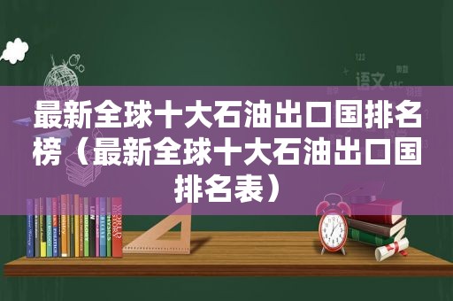 最新全球十大石油出口国排名榜（最新全球十大石油出口国排名表）