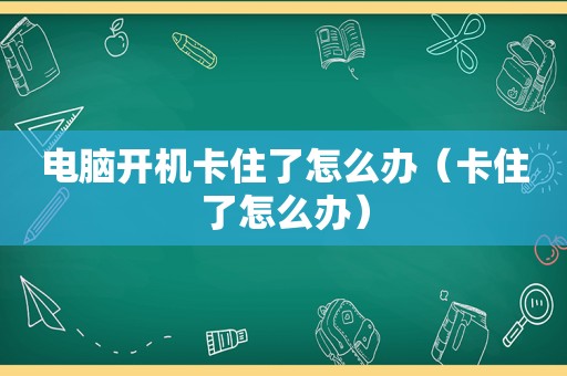 电脑开机卡住了怎么办（卡住了怎么办）