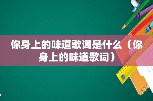 你身上的味道歌词是什么（你身上的味道歌词）