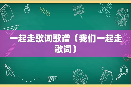 一起走歌词歌谱（我们一起走歌词）