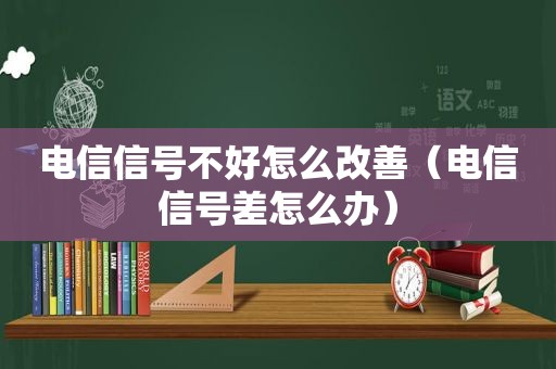 电信信号不好怎么改善（电信信号差怎么办）