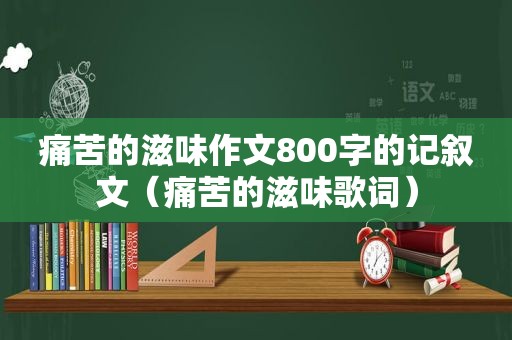 痛苦的滋味作文800字的记叙文（痛苦的滋味歌词）