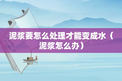 泥浆要怎么处理才能变成水（泥浆怎么办）