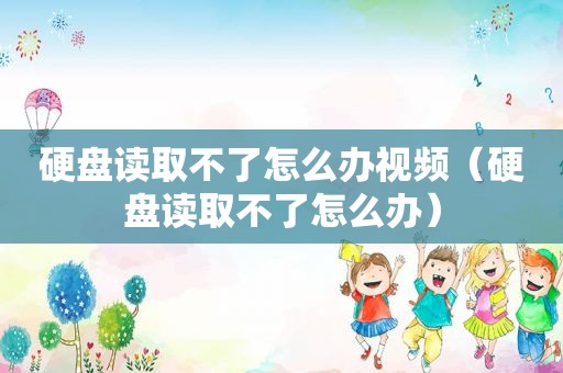 硬盘读取不了怎么办视频（硬盘读取不了怎么办）