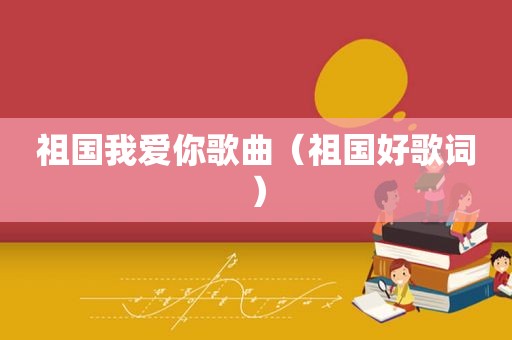 祖国我爱你歌曲（祖国好歌词）