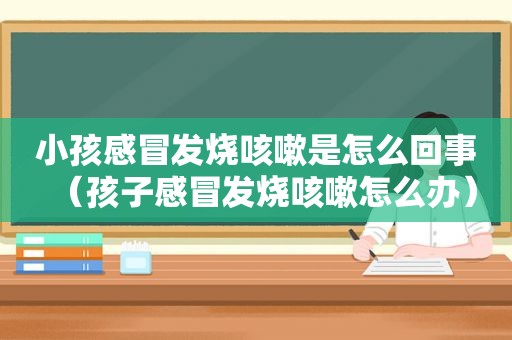 小孩感冒发烧咳嗽是怎么回事（孩子感冒发烧咳嗽怎么办）