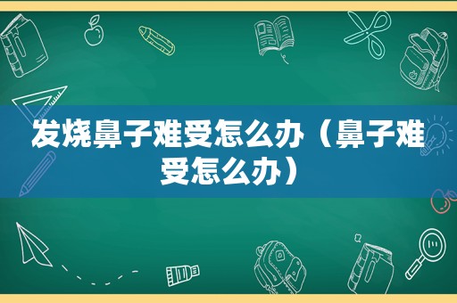 发烧鼻子难受怎么办（鼻子难受怎么办）