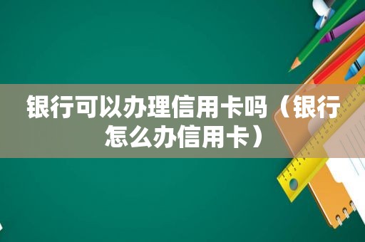 银行可以办理信用卡吗（银行怎么办信用卡）