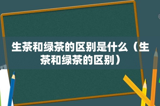 生茶和绿茶的区别是什么（生茶和绿茶的区别）