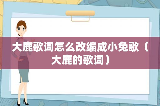 大鹿歌词怎么改编成小兔歌（大鹿的歌词）