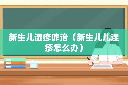 新生儿湿疹咋治（新生儿儿湿疹怎么办）