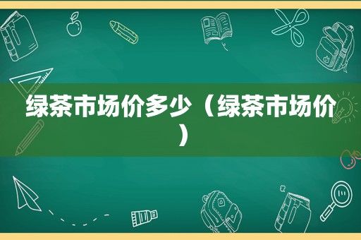 绿茶市场价多少（绿茶市场价）