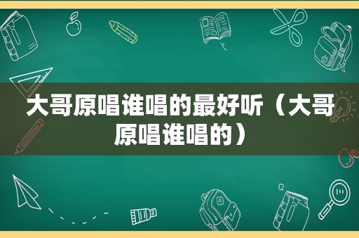 大哥原唱谁唱的最好听（大哥原唱谁唱的）