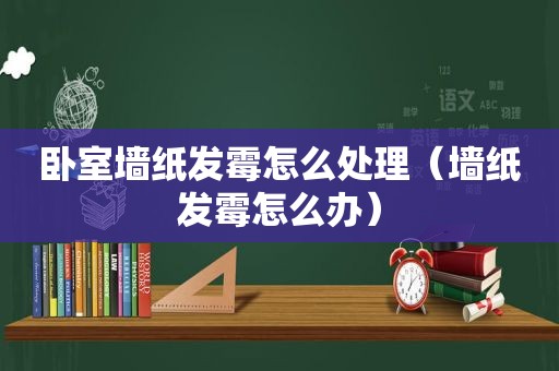 卧室墙纸发霉怎么处理（墙纸发霉怎么办）