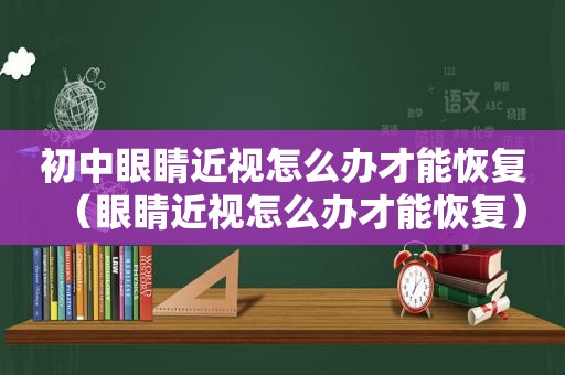 初中眼睛近视怎么办才能恢复（眼睛近视怎么办才能恢复）