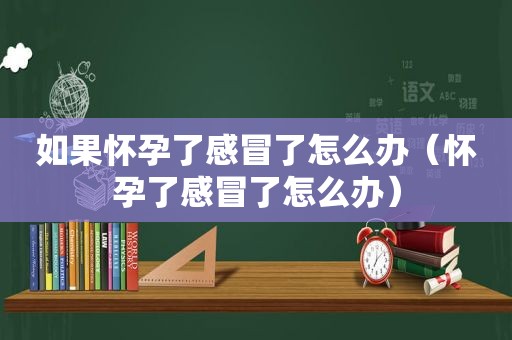 如果怀孕了感冒了怎么办（怀孕了感冒了怎么办）