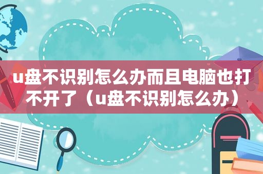 u盘不识别怎么办而且电脑也打不开了（u盘不识别怎么办）