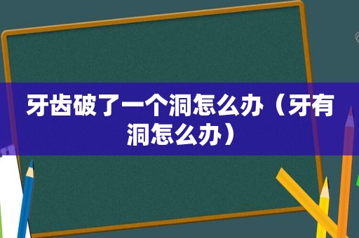 牙齿破了一个洞怎么办（牙有洞怎么办）