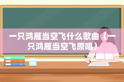 一只鸿雁当空飞什么歌曲（一只鸿雁当空飞原唱）