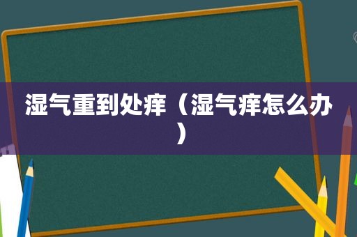 湿气重到处痒（湿气痒怎么办）