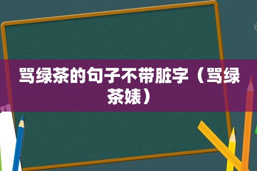 骂绿茶的句子不带脏字（骂绿茶婊）