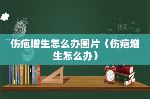 伤疤增生怎么办图片（伤疤增生怎么办）