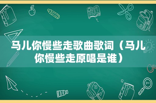 马儿你慢些走歌曲歌词（马儿你慢些走原唱是谁）