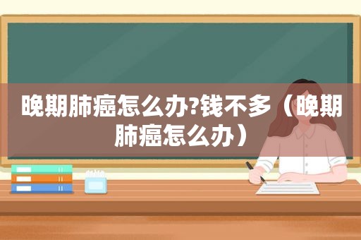 晚期肺癌怎么办?钱不多（晚期肺癌怎么办）