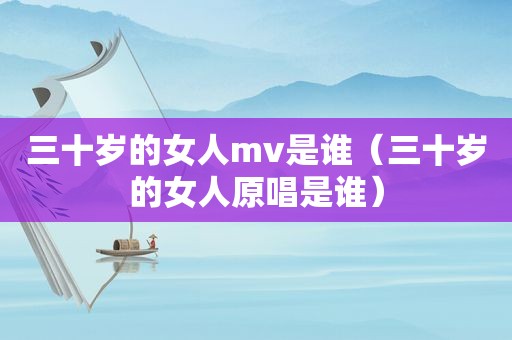 三十岁的女人mv是谁（三十岁的女人原唱是谁）