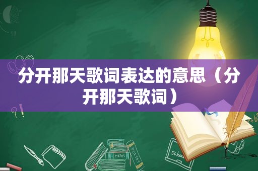 分开那天歌词表达的意思（分开那天歌词）