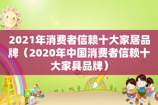 2021年消费者信赖十大家居品牌（2020年中国消费者信赖十大家具品牌）