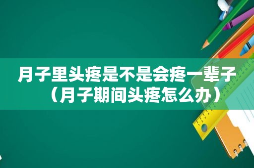 月子里头疼是不是会疼一辈子（月子期间头疼怎么办）