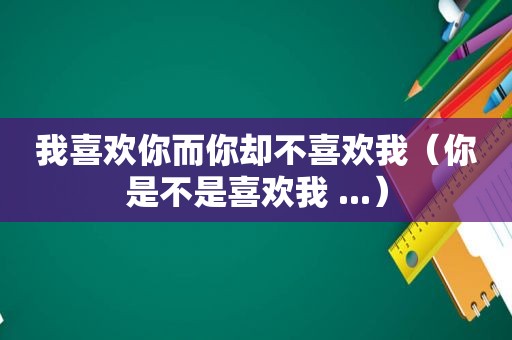 我喜欢你而你却不喜欢我（你是不是喜欢我 ...）